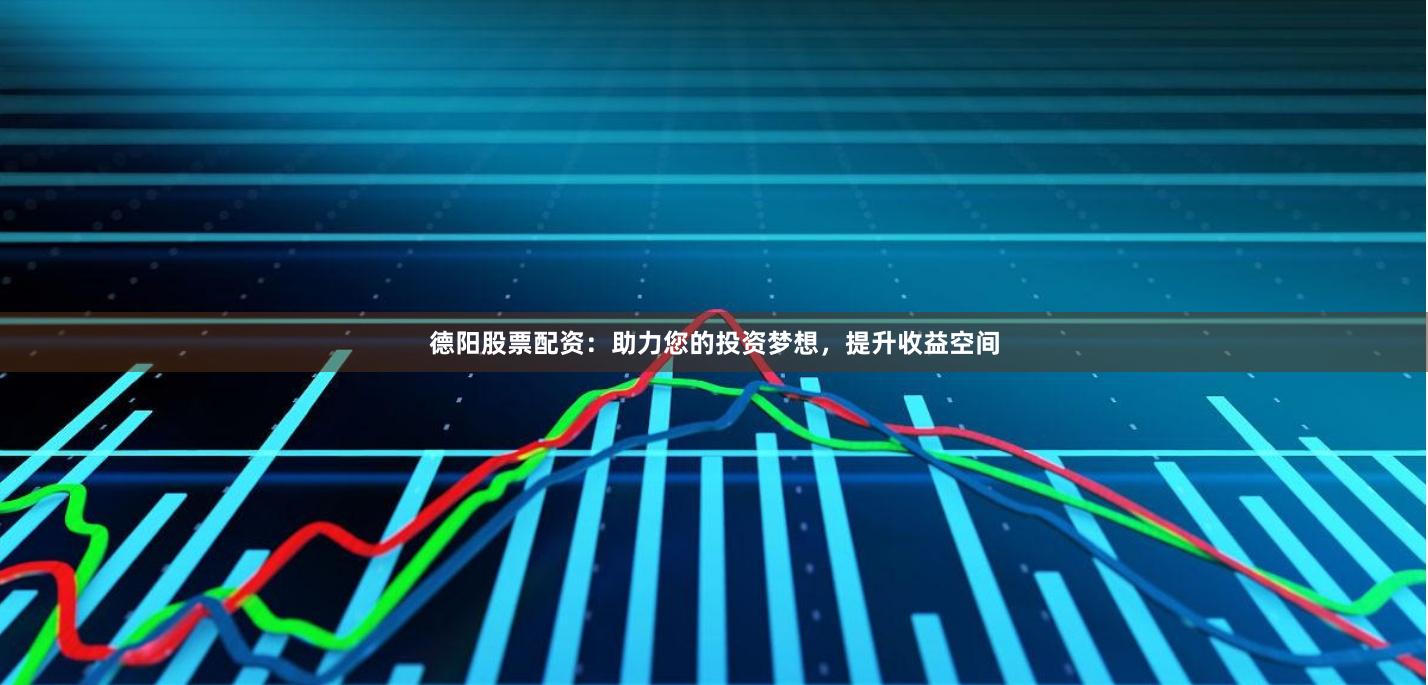 德阳股票配资：助力您的投资梦想，提升收益空间