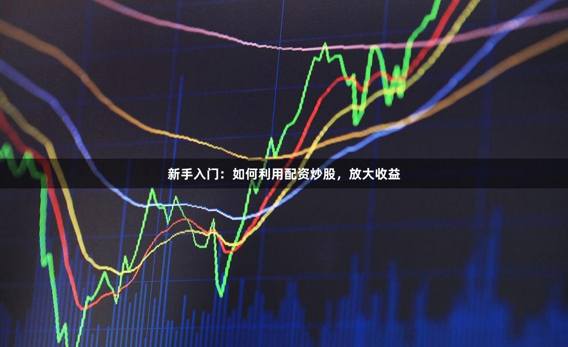 新手入门：如何利用配资炒股，放大收益