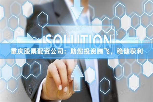 重庆股票配资公司：助您投资腾飞，稳健获利