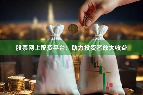 股票网上配资平台：助力投资者放大收益