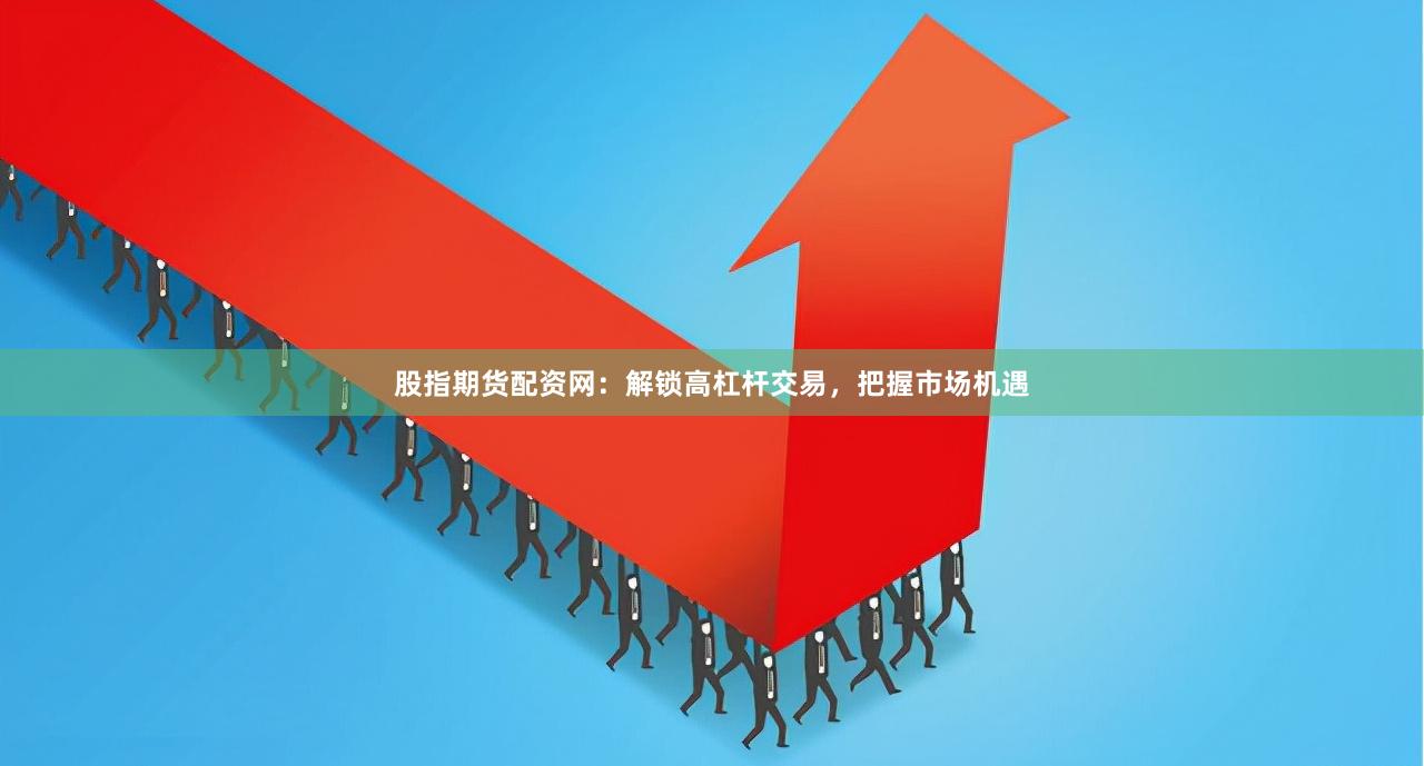 股指期货配资网：解锁高杠杆交易，把握市场机遇