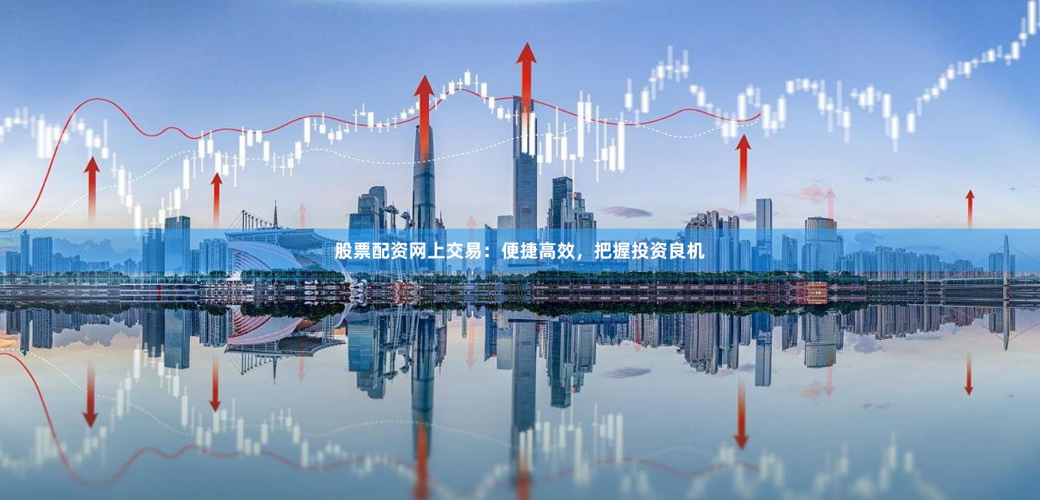 股票配资网上交易：便捷高效，把握投资良机