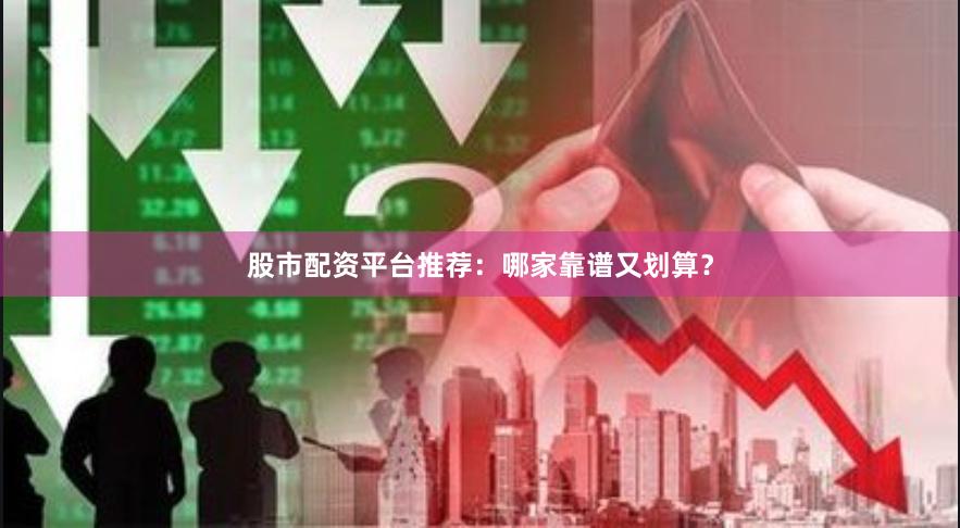 股市配资平台推荐：哪家靠谱又划算？