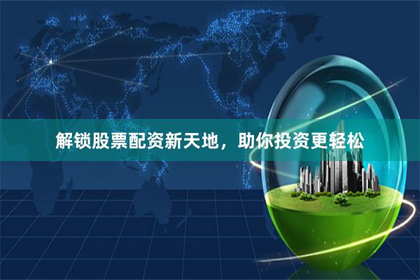 解锁股票配资新天地，助你投资更轻松