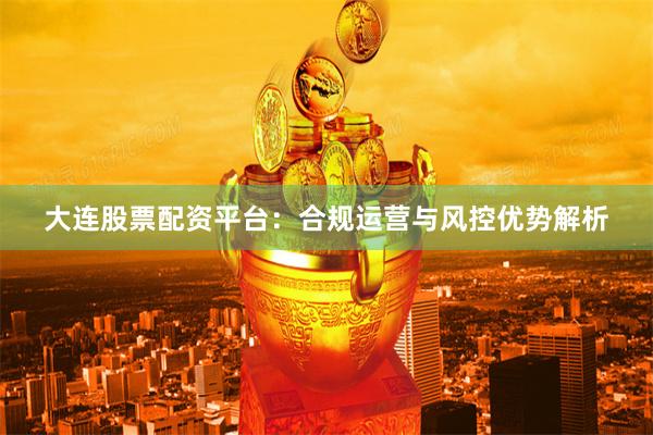 大连股票配资平台：合规运营与风控优势解析